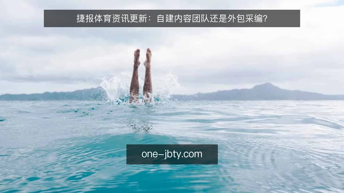 捷报体育资讯更新：自建内容团队还是外包采编？