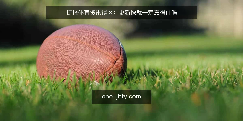 捷报体育资讯误区:更新快就一定靠得住吗 — 先纠正一个默认前提:快不等于准 配图